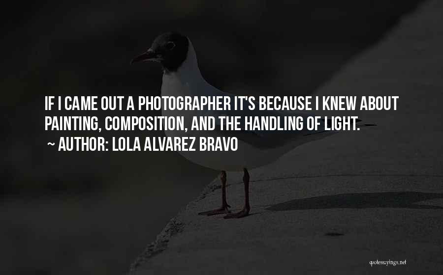 Lola Alvarez Bravo Quotes: If I Came Out A Photographer It's Because I Knew About Painting, Composition, And The Handling Of Light.