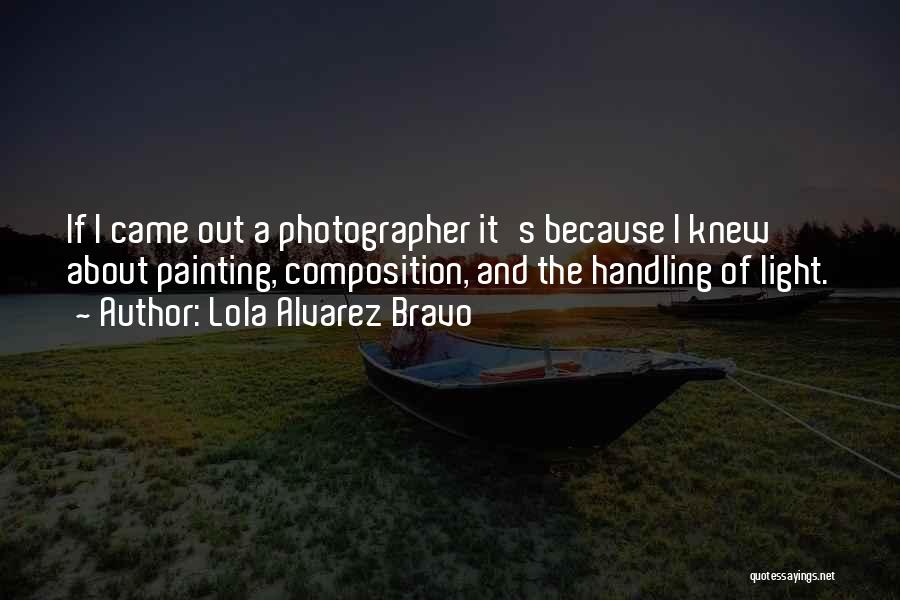 Lola Alvarez Bravo Quotes: If I Came Out A Photographer It's Because I Knew About Painting, Composition, And The Handling Of Light.