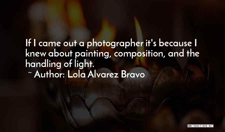 Lola Alvarez Bravo Quotes: If I Came Out A Photographer It's Because I Knew About Painting, Composition, And The Handling Of Light.