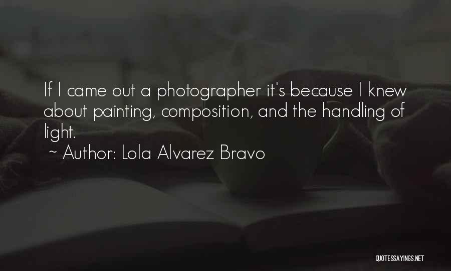 Lola Alvarez Bravo Quotes: If I Came Out A Photographer It's Because I Knew About Painting, Composition, And The Handling Of Light.