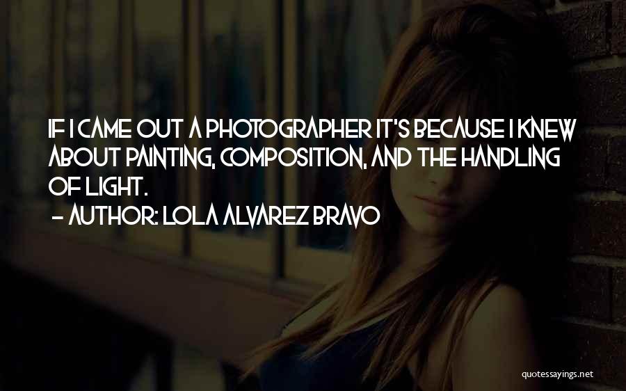 Lola Alvarez Bravo Quotes: If I Came Out A Photographer It's Because I Knew About Painting, Composition, And The Handling Of Light.