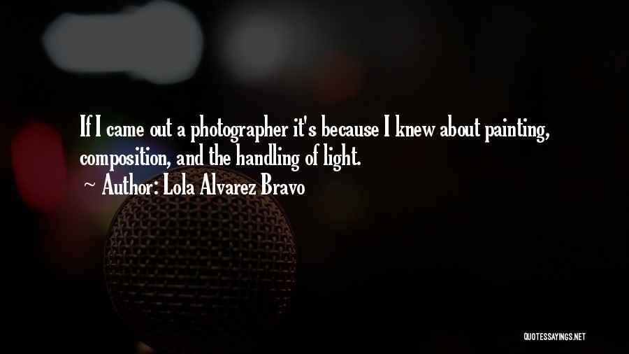 Lola Alvarez Bravo Quotes: If I Came Out A Photographer It's Because I Knew About Painting, Composition, And The Handling Of Light.