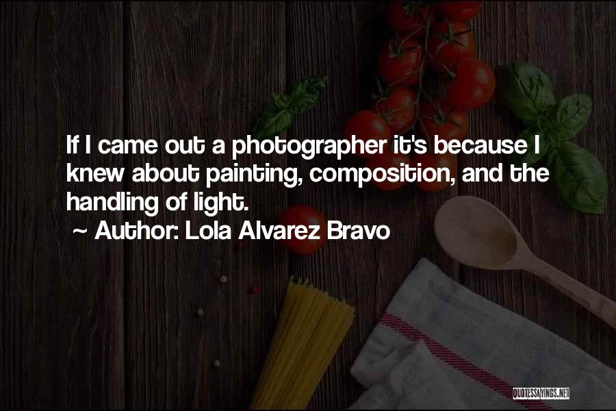 Lola Alvarez Bravo Quotes: If I Came Out A Photographer It's Because I Knew About Painting, Composition, And The Handling Of Light.
