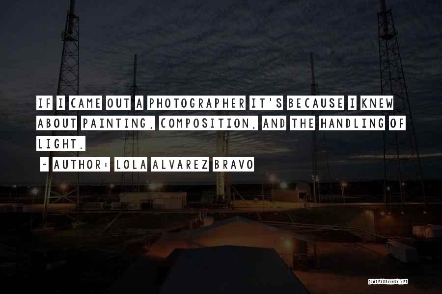 Lola Alvarez Bravo Quotes: If I Came Out A Photographer It's Because I Knew About Painting, Composition, And The Handling Of Light.