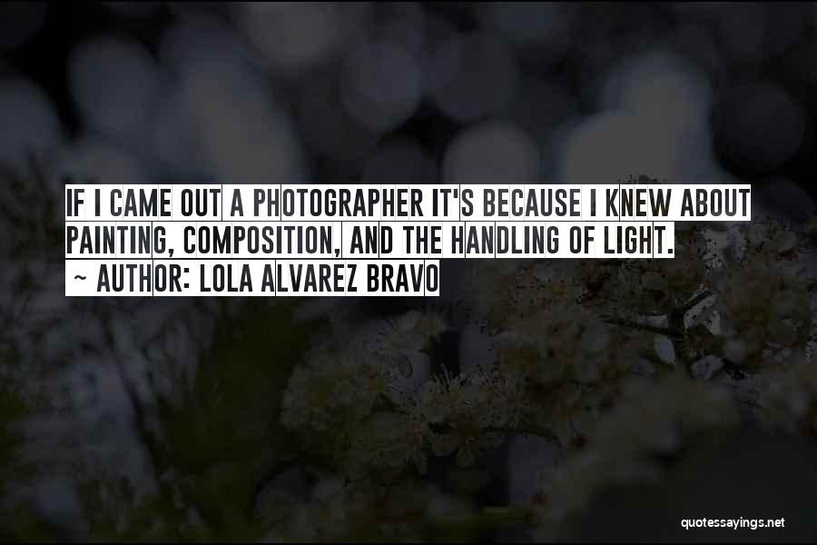 Lola Alvarez Bravo Quotes: If I Came Out A Photographer It's Because I Knew About Painting, Composition, And The Handling Of Light.