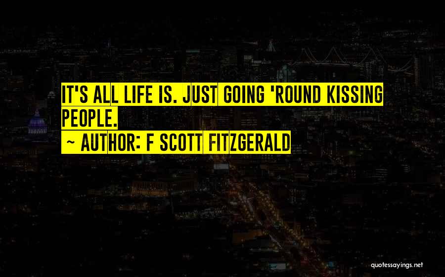 F Scott Fitzgerald Quotes: It's All Life Is. Just Going 'round Kissing People.