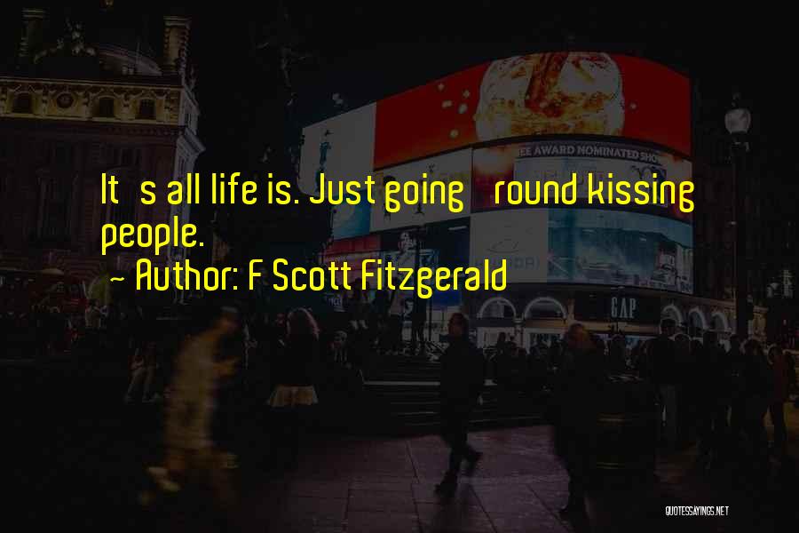 F Scott Fitzgerald Quotes: It's All Life Is. Just Going 'round Kissing People.