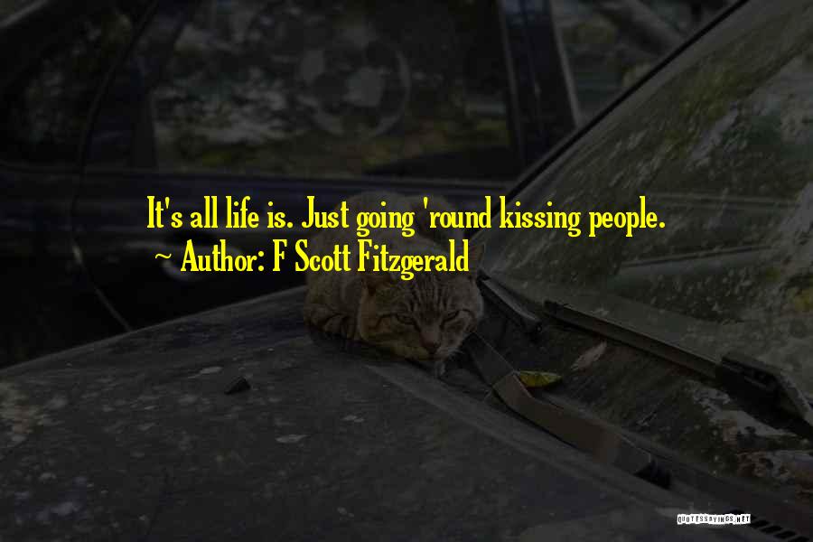 F Scott Fitzgerald Quotes: It's All Life Is. Just Going 'round Kissing People.