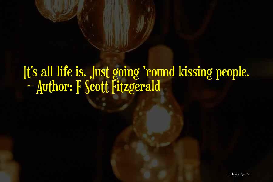 F Scott Fitzgerald Quotes: It's All Life Is. Just Going 'round Kissing People.