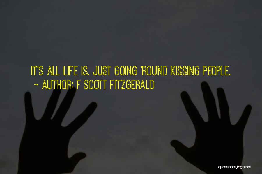 F Scott Fitzgerald Quotes: It's All Life Is. Just Going 'round Kissing People.