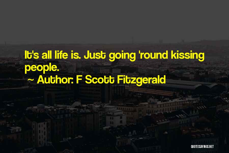 F Scott Fitzgerald Quotes: It's All Life Is. Just Going 'round Kissing People.