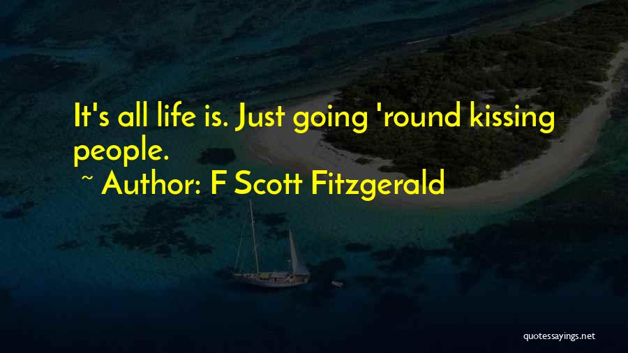 F Scott Fitzgerald Quotes: It's All Life Is. Just Going 'round Kissing People.