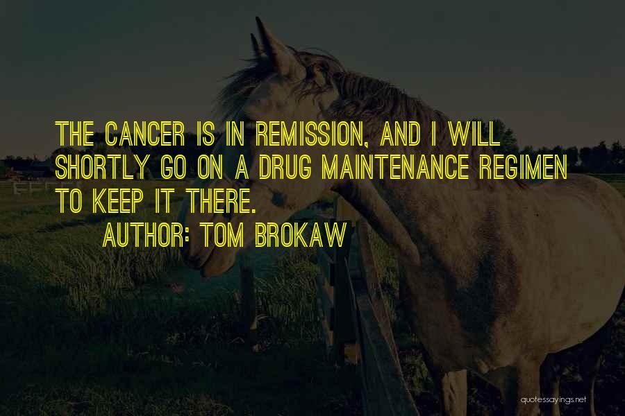 Tom Brokaw Quotes: The Cancer Is In Remission, And I Will Shortly Go On A Drug Maintenance Regimen To Keep It There.