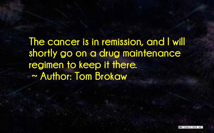 Tom Brokaw Quotes: The Cancer Is In Remission, And I Will Shortly Go On A Drug Maintenance Regimen To Keep It There.