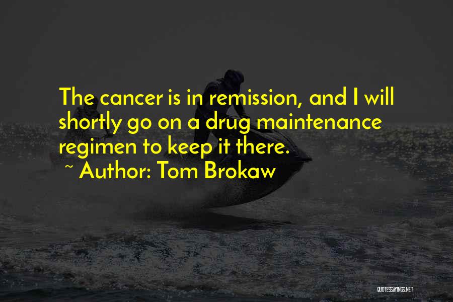 Tom Brokaw Quotes: The Cancer Is In Remission, And I Will Shortly Go On A Drug Maintenance Regimen To Keep It There.