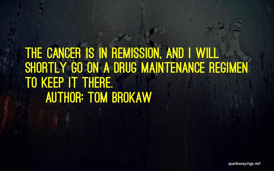 Tom Brokaw Quotes: The Cancer Is In Remission, And I Will Shortly Go On A Drug Maintenance Regimen To Keep It There.