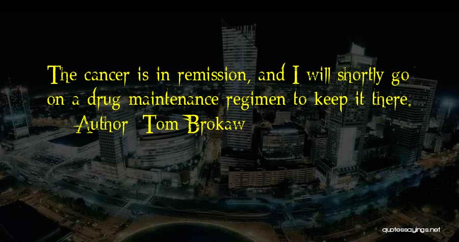 Tom Brokaw Quotes: The Cancer Is In Remission, And I Will Shortly Go On A Drug Maintenance Regimen To Keep It There.