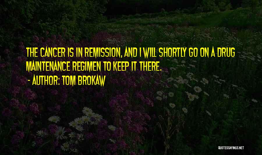 Tom Brokaw Quotes: The Cancer Is In Remission, And I Will Shortly Go On A Drug Maintenance Regimen To Keep It There.