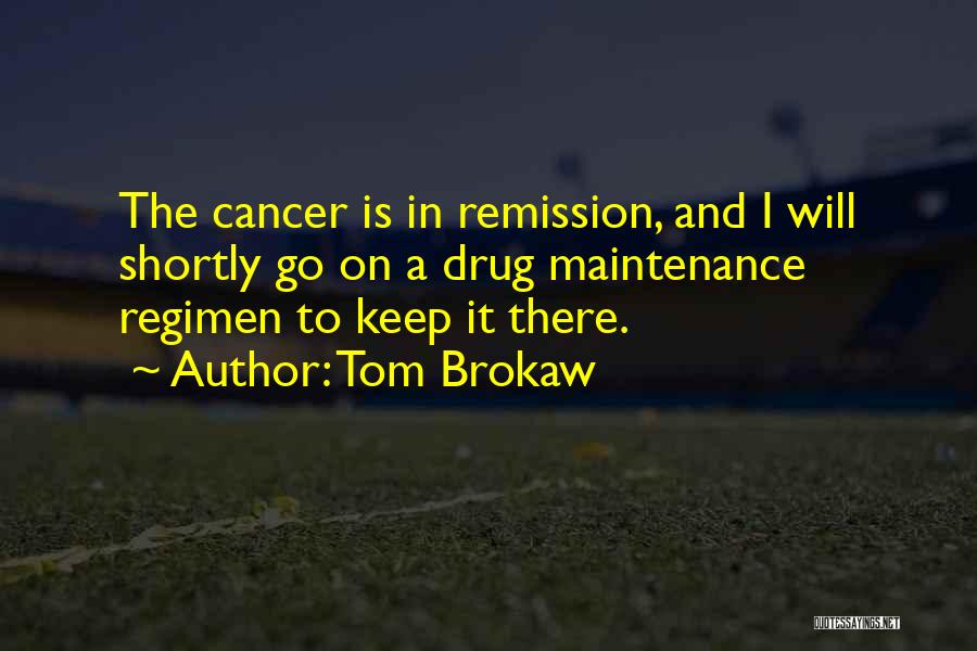 Tom Brokaw Quotes: The Cancer Is In Remission, And I Will Shortly Go On A Drug Maintenance Regimen To Keep It There.