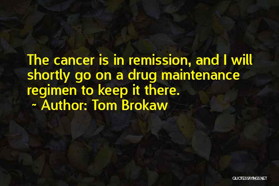 Tom Brokaw Quotes: The Cancer Is In Remission, And I Will Shortly Go On A Drug Maintenance Regimen To Keep It There.