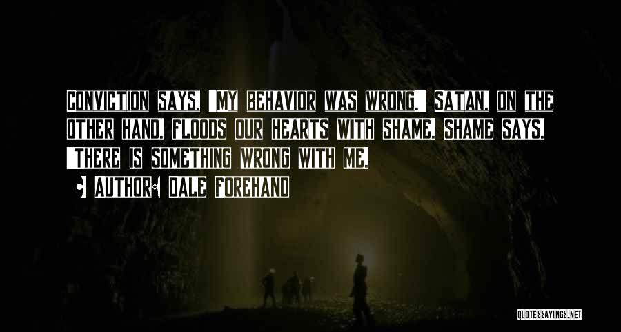 Dale Forehand Quotes: Conviction Says, 'my Behavior Was Wrong.' Satan, On The Other Hand, Floods Our Hearts With Shame. Shame Says, 'there Is