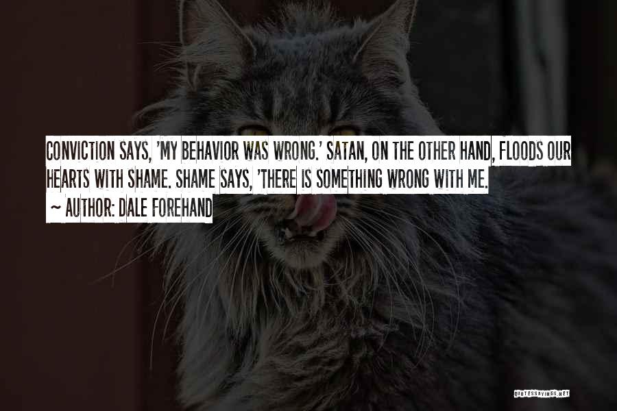 Dale Forehand Quotes: Conviction Says, 'my Behavior Was Wrong.' Satan, On The Other Hand, Floods Our Hearts With Shame. Shame Says, 'there Is