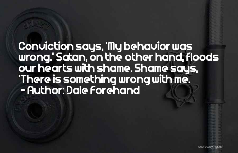 Dale Forehand Quotes: Conviction Says, 'my Behavior Was Wrong.' Satan, On The Other Hand, Floods Our Hearts With Shame. Shame Says, 'there Is