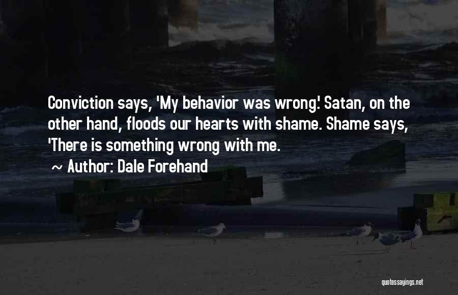 Dale Forehand Quotes: Conviction Says, 'my Behavior Was Wrong.' Satan, On The Other Hand, Floods Our Hearts With Shame. Shame Says, 'there Is