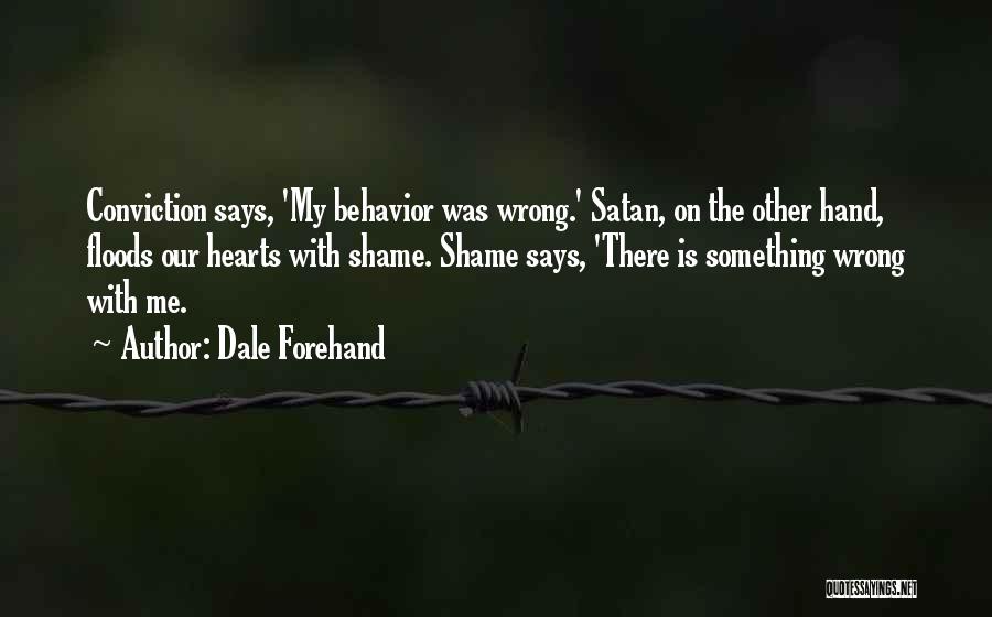 Dale Forehand Quotes: Conviction Says, 'my Behavior Was Wrong.' Satan, On The Other Hand, Floods Our Hearts With Shame. Shame Says, 'there Is