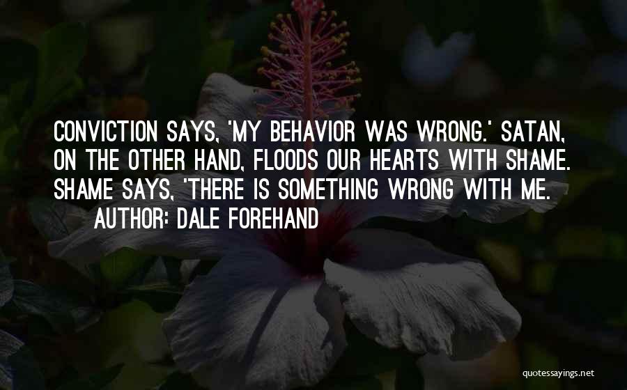 Dale Forehand Quotes: Conviction Says, 'my Behavior Was Wrong.' Satan, On The Other Hand, Floods Our Hearts With Shame. Shame Says, 'there Is