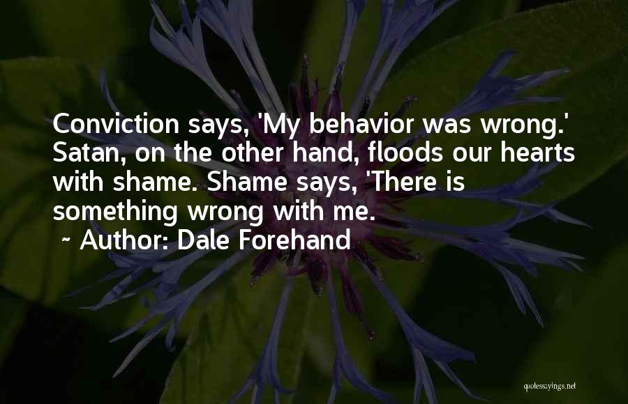 Dale Forehand Quotes: Conviction Says, 'my Behavior Was Wrong.' Satan, On The Other Hand, Floods Our Hearts With Shame. Shame Says, 'there Is