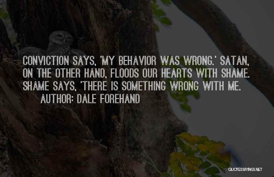 Dale Forehand Quotes: Conviction Says, 'my Behavior Was Wrong.' Satan, On The Other Hand, Floods Our Hearts With Shame. Shame Says, 'there Is