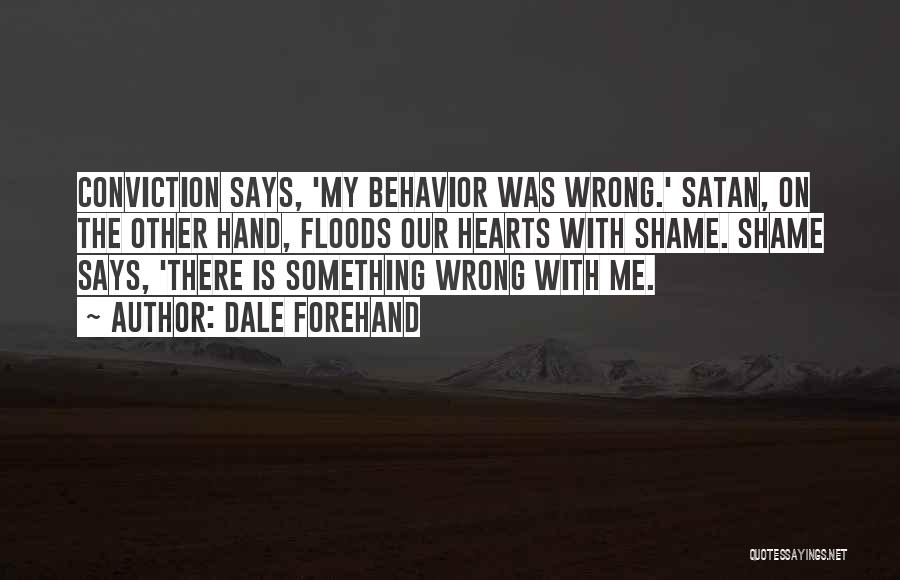 Dale Forehand Quotes: Conviction Says, 'my Behavior Was Wrong.' Satan, On The Other Hand, Floods Our Hearts With Shame. Shame Says, 'there Is