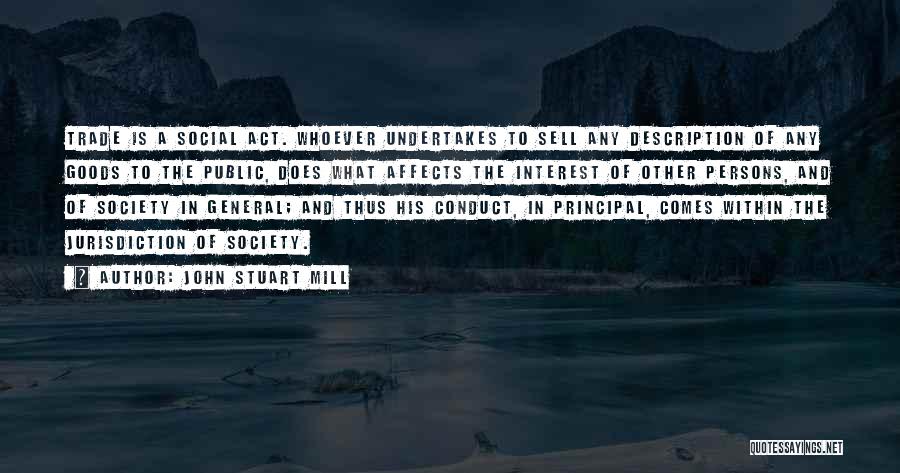 John Stuart Mill Quotes: Trade Is A Social Act. Whoever Undertakes To Sell Any Description Of Any Goods To The Public, Does What Affects