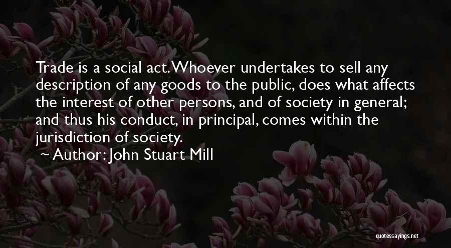 John Stuart Mill Quotes: Trade Is A Social Act. Whoever Undertakes To Sell Any Description Of Any Goods To The Public, Does What Affects