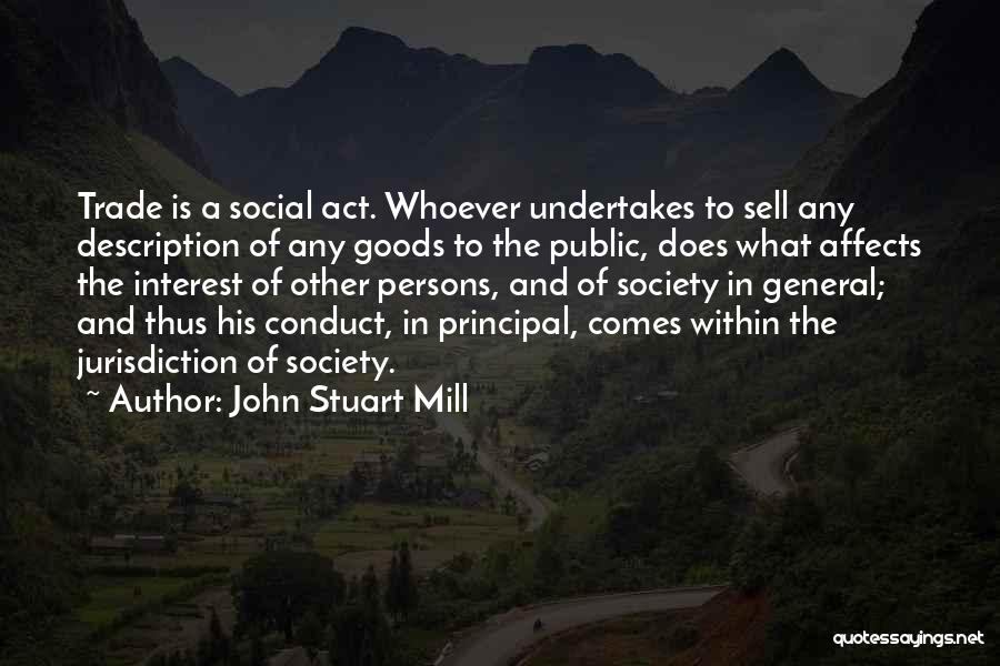 John Stuart Mill Quotes: Trade Is A Social Act. Whoever Undertakes To Sell Any Description Of Any Goods To The Public, Does What Affects