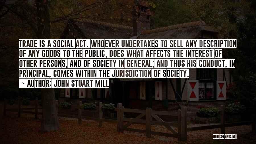 John Stuart Mill Quotes: Trade Is A Social Act. Whoever Undertakes To Sell Any Description Of Any Goods To The Public, Does What Affects