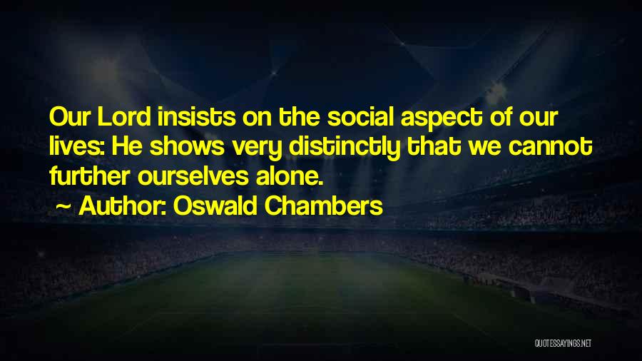 Oswald Chambers Quotes: Our Lord Insists On The Social Aspect Of Our Lives: He Shows Very Distinctly That We Cannot Further Ourselves Alone.