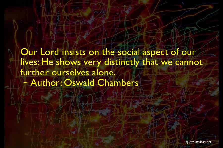 Oswald Chambers Quotes: Our Lord Insists On The Social Aspect Of Our Lives: He Shows Very Distinctly That We Cannot Further Ourselves Alone.