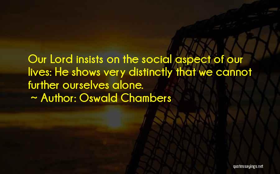 Oswald Chambers Quotes: Our Lord Insists On The Social Aspect Of Our Lives: He Shows Very Distinctly That We Cannot Further Ourselves Alone.