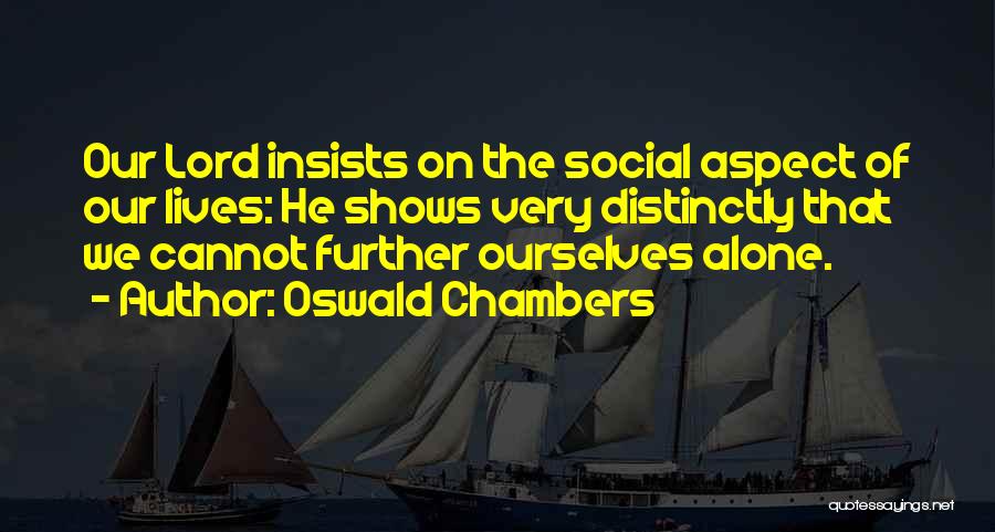 Oswald Chambers Quotes: Our Lord Insists On The Social Aspect Of Our Lives: He Shows Very Distinctly That We Cannot Further Ourselves Alone.