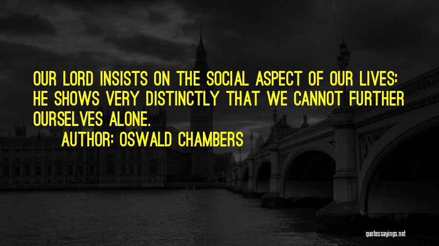 Oswald Chambers Quotes: Our Lord Insists On The Social Aspect Of Our Lives: He Shows Very Distinctly That We Cannot Further Ourselves Alone.