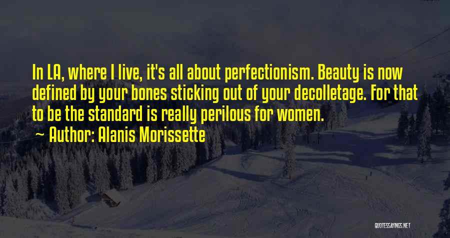Alanis Morissette Quotes: In La, Where I Live, It's All About Perfectionism. Beauty Is Now Defined By Your Bones Sticking Out Of Your