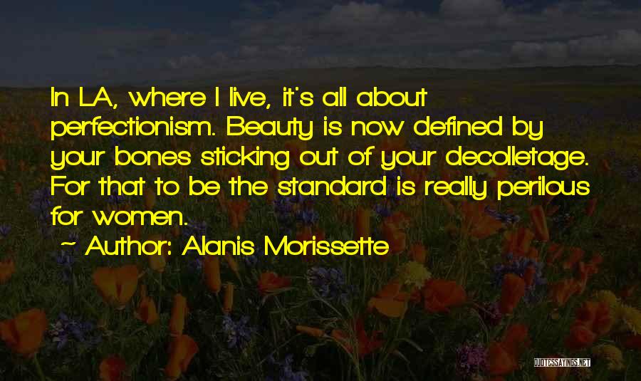 Alanis Morissette Quotes: In La, Where I Live, It's All About Perfectionism. Beauty Is Now Defined By Your Bones Sticking Out Of Your