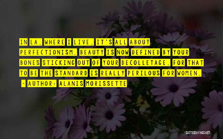 Alanis Morissette Quotes: In La, Where I Live, It's All About Perfectionism. Beauty Is Now Defined By Your Bones Sticking Out Of Your