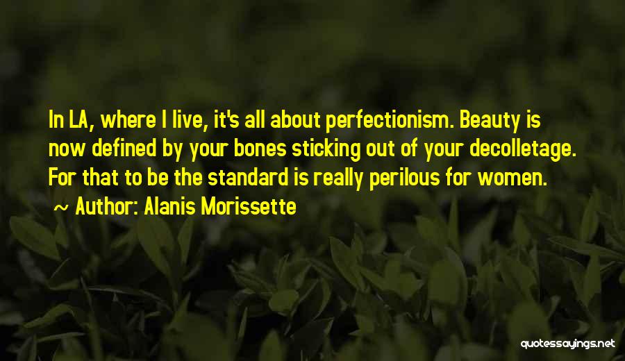 Alanis Morissette Quotes: In La, Where I Live, It's All About Perfectionism. Beauty Is Now Defined By Your Bones Sticking Out Of Your