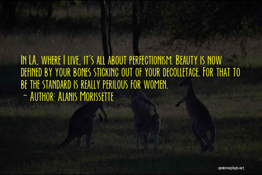 Alanis Morissette Quotes: In La, Where I Live, It's All About Perfectionism. Beauty Is Now Defined By Your Bones Sticking Out Of Your