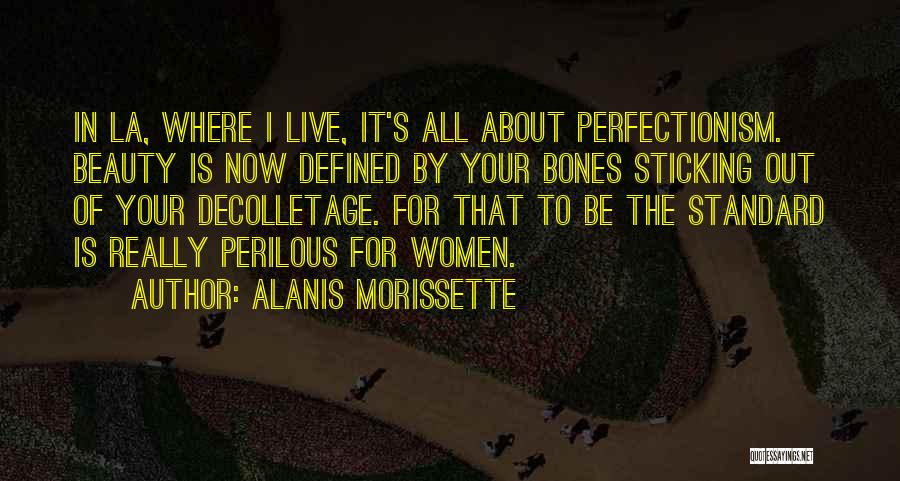 Alanis Morissette Quotes: In La, Where I Live, It's All About Perfectionism. Beauty Is Now Defined By Your Bones Sticking Out Of Your