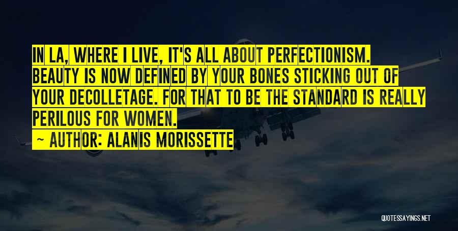 Alanis Morissette Quotes: In La, Where I Live, It's All About Perfectionism. Beauty Is Now Defined By Your Bones Sticking Out Of Your