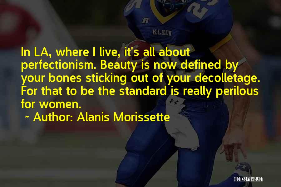 Alanis Morissette Quotes: In La, Where I Live, It's All About Perfectionism. Beauty Is Now Defined By Your Bones Sticking Out Of Your